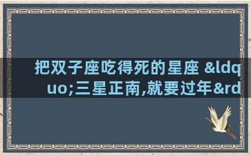 把双子座吃得死的星座 “三星正南,就要过年”是什么意思